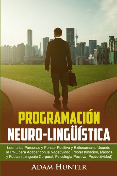 Programación Neuro-Lingüística: Leer A Las Personas Y Pensar Positiva Y Exitosamente Usando La Pnl Para Acabar Con La Negatividad, Procrastinación, ... Positiva, Productividad) (Spanish Edition)