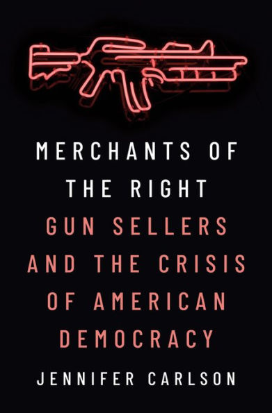 Merchants Of The Right: Gun Sellers And The Crisis Of American Democracy