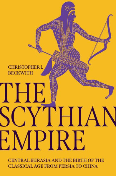 The Scythian Empire: Central Eurasia And The Birth Of The Classical Age From Persia To China