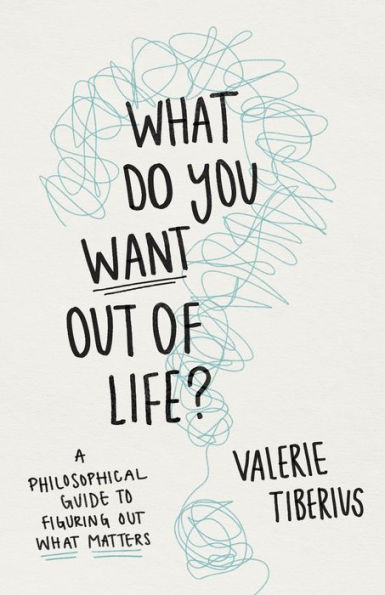 What Do You Want Out Of Life?: A Philosophical Guide To Figuring Out What Matters