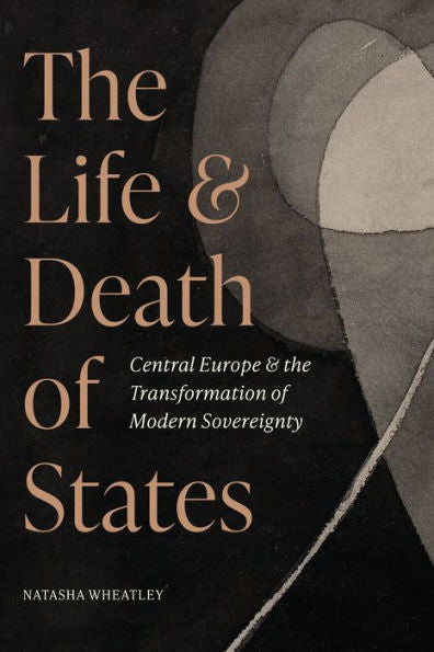 The Life And Death Of States: Central Europe And The Transformation Of Modern Sovereignty