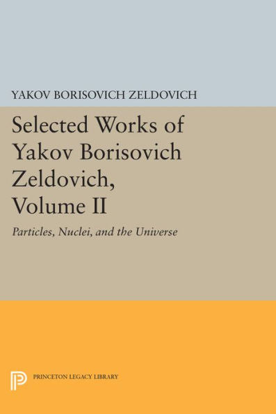 Selected Works Of Yakov Borisovich Zeldovich, Volume Ii: Particles, Nuclei, And The Universe (Princeton Legacy Library, 5184)