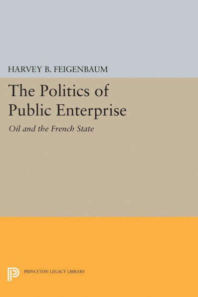 The Politics Of Public Enterprise: Oil And The French State (Princeton Legacy Library, 5162)