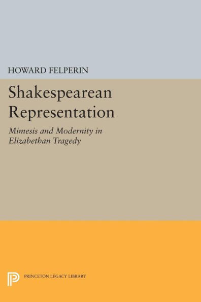 Shakespearean Representation: Mimesis And Modernity In Elizabethan Tragedy (Princeton Essays In Literature) - 9780691614625