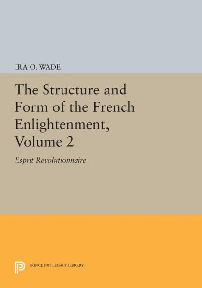 The Structure And Form Of The French Enlightenment, Volume 2: Esprit Revolutionnaire (Princeton Legacy Library, 1691) - 9780691616476
