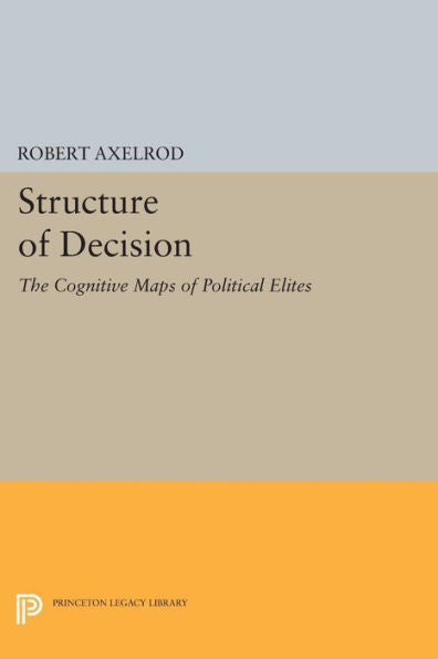 Structure Of Decision: The Cognitive Maps Of Political Elites (Princeton Legacy Library, 1707)