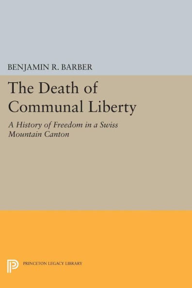 The Death Of Communal Liberty: A History Of Freedom In A Swiss Mountain Canton (Princeton Legacy Library, 1798)