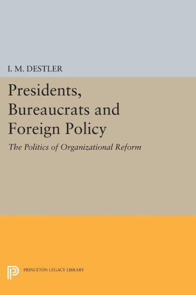 Presidents, Bureaucrats And Foreign Policy: The Politics Of Organizational Reform (Princeton Legacy Library, 1847)