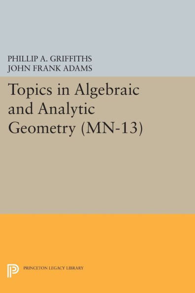 Topics In Algebraic And Analytic Geometry. (Mn-13), Volume 13: Notes From A Course Of Phillip Griffiths (Mathematical Notes, 13)