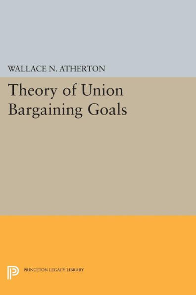 Theory Of Union Bargaining Goals (Princeton Legacy Library, 1232)