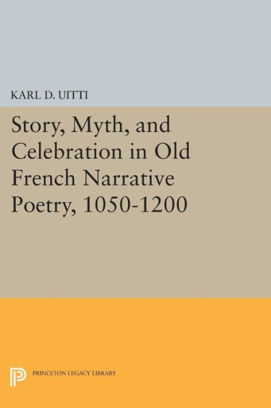 Story, Myth, And Celebration In Old French Narrative Poetry, 1050-1200 (Princeton Legacy Library, 1553)