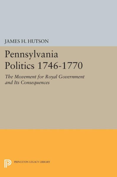 Pennsylvania Politics 1746-1770: The Movement For Royal Government And Its Consequences (Princeton Legacy Library, 1439) - 9780691619835