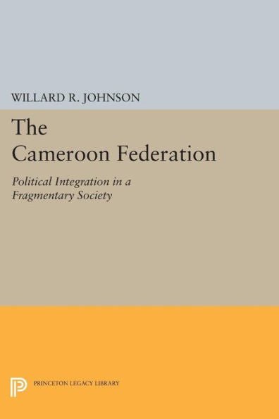The Cameroon Federation: Political Integration In A Fragmentary Society (Princeton Legacy Library, 1434) - 9780691621098