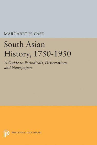 South Asian History, 1750-1950: A Guide To Periodicals, Dissertations And Newspapers (Princeton Legacy Library, 1944)