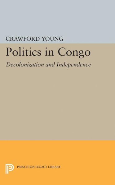 Politics In Congo: Decolonization And Independence (Princeton Legacy Library, 2313)