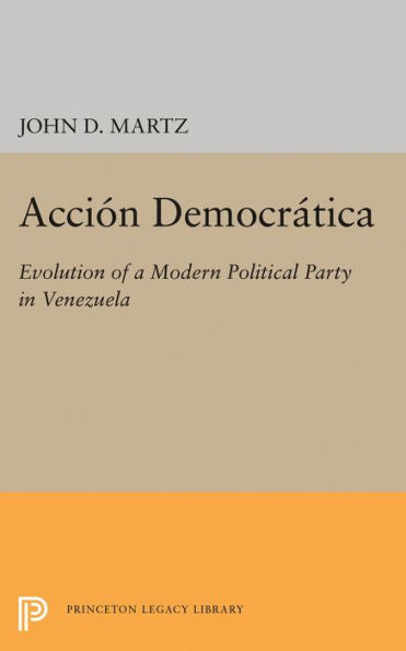 Accion Democratica: Evolution Of A Modern Political Party In Venezuela (Princeton Legacy Library, 2081)