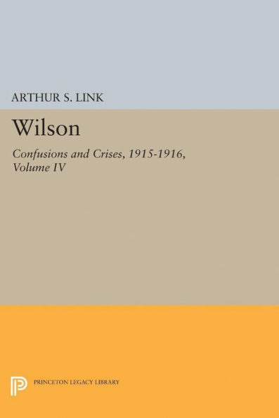 Wilson, Volume Iv: Confusions And Crises, 1915-1916 (Princeton Legacy Library, 2414)
