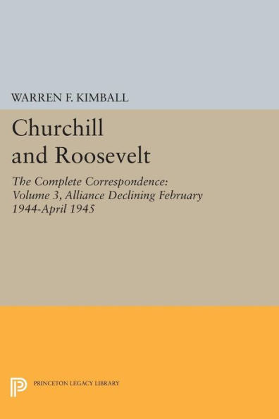 Churchill And Roosevelt, Volume 3: The Complete Correspondence: Alliance Declining, February 1944–April 1945 (Princeton Legacy Library, 2036)
