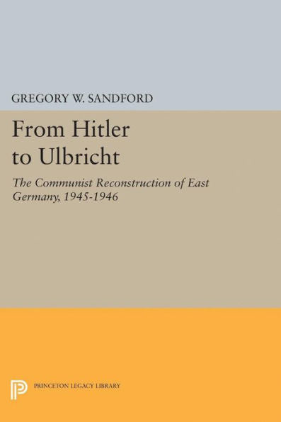 From Hitler To Ulbricht: The Communist Reconstruction Of East Germany, 1945-1946 (Princeton Legacy Library, 5127) - 9780691629551
