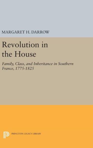 Revolution In The House: Family, Class, And Inheritance In Southern France, 1775-1825 (Princeton Legacy Library, 1006)
