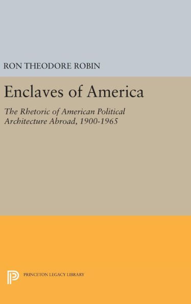 Enclaves Of America: The Rhetoric Of American Political Architecture Abroad, 1900-1965 (Princeton Legacy Library, 145)