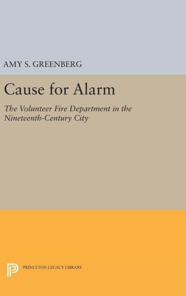 Cause For Alarm: The Volunteer Fire Department In The Nineteenth-Century City (Princeton Legacy Library, 406)