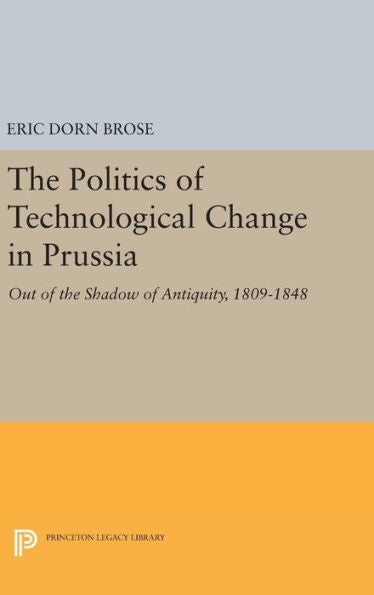 The Politics Of Technological Change In Prussia: Out Of The Shadow Of Antiquity, 1809-1848 (Princeton Legacy Library, 141)