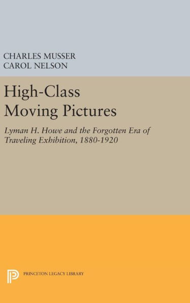 High-Class Moving Pictures: Lyman H. Howe And The Forgotten Era Of Traveling Exhibition, 1880-1920 (Princeton Legacy Library, 1229) - 9780691633947