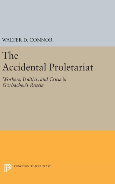 The Accidental Proletariat: Workers, Politics, And Crisis In Gorbachev's Russia (Princeton Legacy Library, 163)