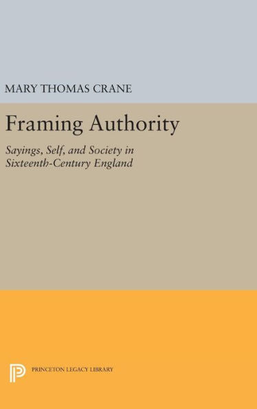 Framing Authority: Sayings, Self, And Society In Sixteenth-Century England (Princeton Legacy Library, 247)