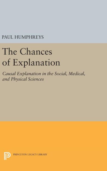 The Chances Of Explanation: Causal Explanation In The Social, Medical, And Physical Sciences (Princeton Legacy Library, 1051)