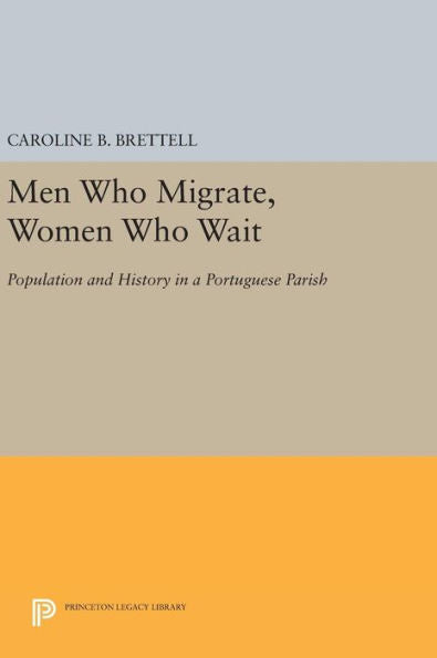 Men Who Migrate, Women Who Wait: Population And History In A Portuguese Parish (Princeton Legacy Library, 470)