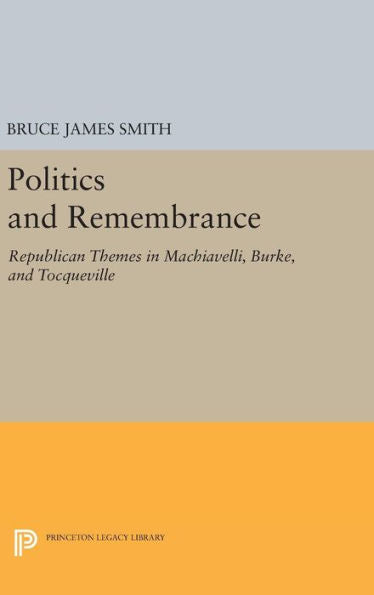 Politics And Remembrance: Republican Themes In Machiavelli, Burke, And Tocqueville (Studies In Moral, Political, And Legal Philosophy, 60)