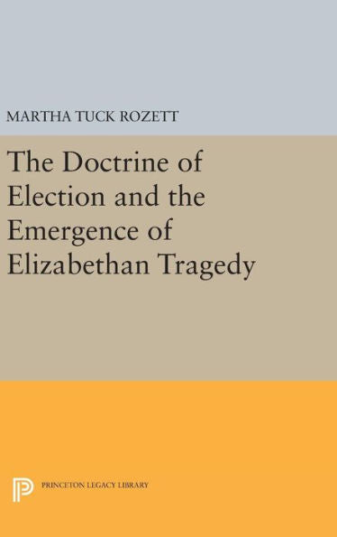 The Doctrine Of Election And The Emergence Of Elizabethan Tragedy (Princeton Legacy Library, 576)
