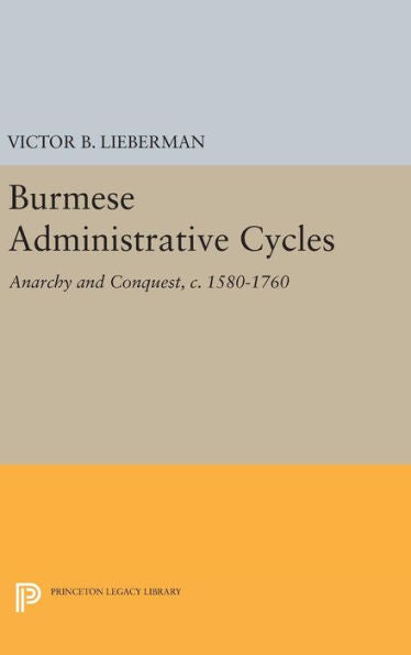 Burmese Administrative Cycles: Anarchy And Conquest, C. 1580-1760 (Princeton Legacy Library, 662)