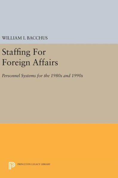 Staffing For Foreign Affairs: Personnel Systems For The 1980S And 1990S (Princeton Legacy Library, 407)