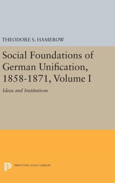 Social Foundations Of German Unification, 1858-1871, Volume I: Ideas And Institutions (Princeton Legacy Library, 1839) - 9780691642826