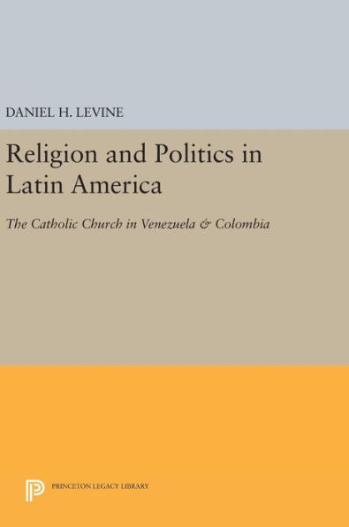 Religion And Politics In Latin America: The Catholic Church In Venezuela & Colombia (Princeton Legacy Library, 52)