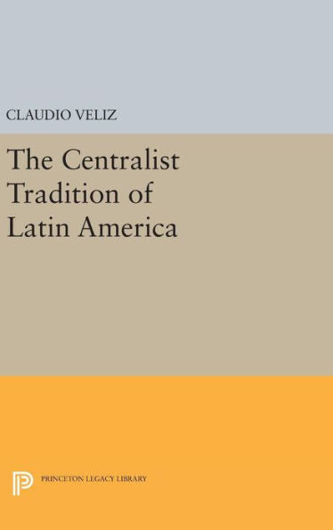 The Centralist Tradition Of Latin America (Princeton Legacy Library, 509)