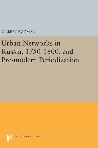 Urban Networks In Russia, 1750-1800, And Pre-Modern Periodization (Princeton Legacy Library, 1627) - 9780691644516
