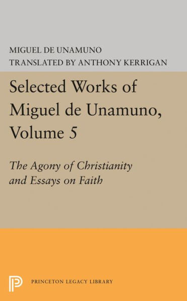 Selected Works Of Miguel De Unamuno, Volume 5: The Agony Of Christianity And Essays On Faith - 9780691645704