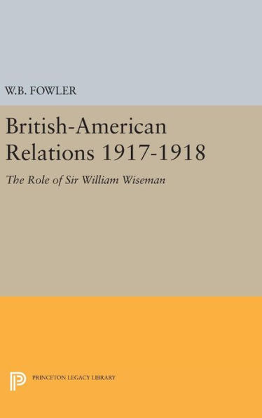 British-American Relations 1917-1918: The Role Of Sir William Wiseman. Supplementary Volume To The Papers Of Woodrow Wilson (Princeton Legacy Library, 1959) - 9780691648521