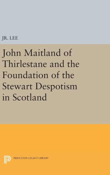 John Maitland Of Thirlestane And The Foundation Of The Stewart Despotism In Scotland (Princeton Studies In History)