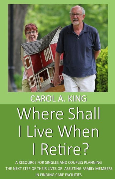 Where Shall I Live When I Retire?: A Resource For Singles And Couples Planning The Next Step Of Their Lives Or Assisting Family Members In Finding Care Facilities
