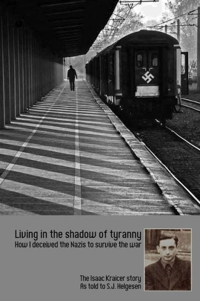 Living In The Shadow Of Tyranny: How I Deceived The Nazis To Survive The War - The Isaac Kraicer Story
