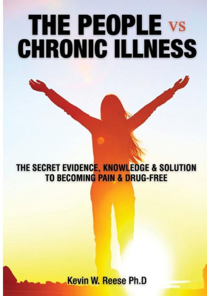 The People Vs. Chronic Illness: The Secret Evidence, Knowledge & Solution To Becoming Pain & Drug-Free