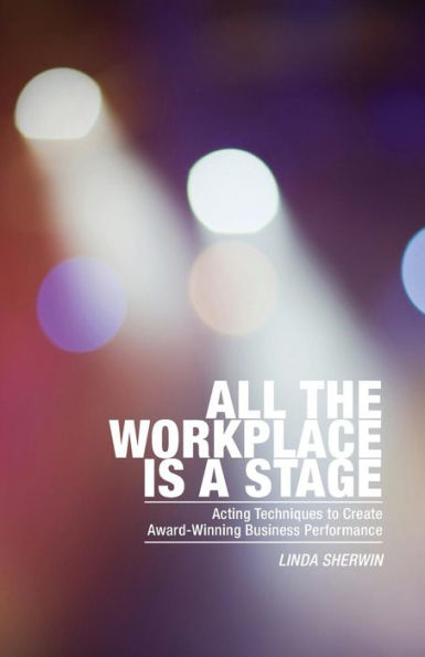 All The Workplace Is A Stage: Acting Techniques To Create Award-Winning Business Performance