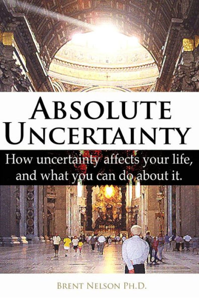 Absolute Uncertainty: How Uncertainty Affects Your Life And What You Can Do About It.