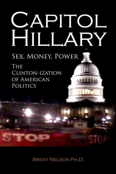 Capitol Hillary: Sex, Money, Power. The Clinton-Ization Of American Politics.