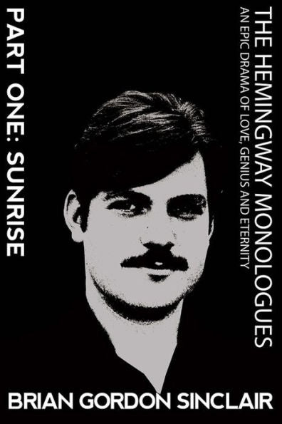 The Hemingway Monologues: An Epic Drama Of Love, Genius And Eternity: Part One: Sunrise